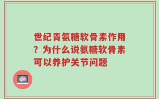 世纪青氨糖软骨素作用？为什么说氨糖软骨素可以养护关节问题