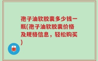 孢子油软胶囊多少钱一瓶(孢子油软胶囊价格及规格信息，轻松购买)