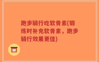 跑步骑行吃软骨素(锻炼时补充软骨素，跑步骑行效果更佳)