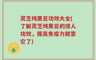 灵芝炖黑豆功效大全(了解灵芝炖黑豆的惊人功效，提高免疫力就靠它了)