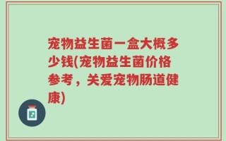 宠物益生菌一盒大概多少钱(宠物益生菌价格参考，关爱宠物肠道健康)