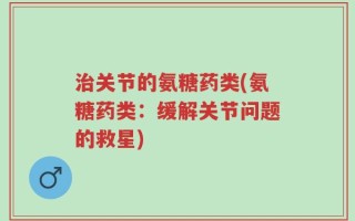 治关节的氨糖药类(氨糖药类：缓解关节问题的救星)
