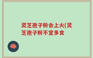 灵芝孢子粉会上火(灵芝孢子粉不宜多食