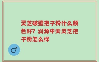 灵芝破壁孢子粉什么颜色好？润源中天灵芝孢子粉怎么样