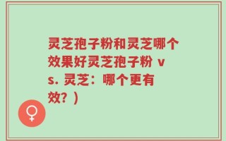 灵芝孢子粉和灵芝哪个效果好灵芝孢子粉 vs. 灵芝：哪个更有效？)