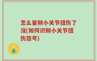 怎么鉴别小关节扭伤了没(如何识别小关节扭伤信号)