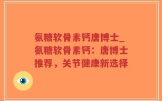 氨糖软骨素钙唐博士_氨糖软骨素钙：唐博士推荐，关节健康新选择