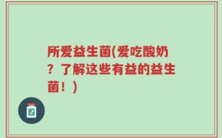 所爱益生菌(爱吃酸奶？了解这些有益的益生菌！)