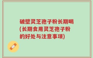 破壁灵芝孢子粉长期喝(长期食用灵芝孢子粉的好处与注意事项)