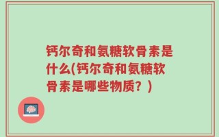 钙尔奇和氨糖软骨素是什么(钙尔奇和氨糖软骨素是哪些物质？)