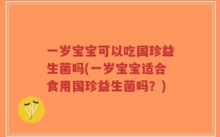 一岁宝宝可以吃国珍益生菌吗(一岁宝宝适合食用国珍益生菌吗？)