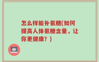 怎么样能补氨糖(如何提高人体氨糖含量，让你更健康？)