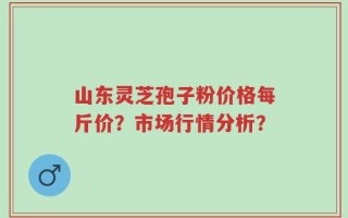 山东灵芝孢子粉价格每斤价？市场行情分析？