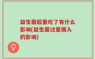益生菌超量吃了有什么影响(益生菌过量摄入的影响)
