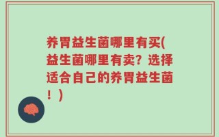 养胃益生菌哪里有买(益生菌哪里有卖？选择适合自己的养胃益生菌！)