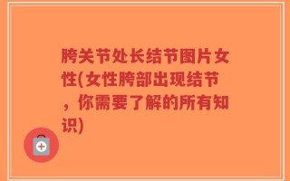 胯关节处长结节图片女性(女性胯部出现结节，你需要了解的所有知识)