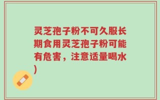 灵芝孢子粉不可久服长期食用灵芝孢子粉可能有危害，注意适量喝水)