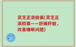 灵芝正清胶囊(灵芝正清胶囊——舒缓肝脏，改善睡眠问题)
