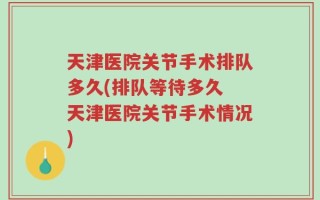 天津医院关节手术排队多久(排队等待多久 天津医院关节手术情况)