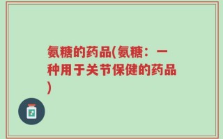 氨糖的药品(氨糖：一种用于关节保健的药品)