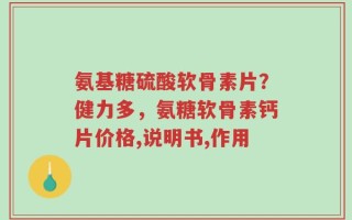 氨基糖硫酸软骨素片？健力多，氨糖软骨素钙片价格,说明书,作用