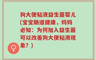 狗大便粘液益生菌婴儿(宝宝肠道健康，妈妈必知：为何加入益生菌可以改善狗大便粘液现象？)
