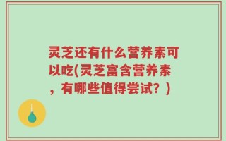 灵芝还有什么营养素可以吃(灵芝富含营养素，有哪些值得尝试？)
