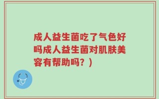 成人益生菌吃了气色好吗成人益生菌对肌肤美容有帮助吗？)
