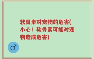 软骨素对宠物的危害(小心！软骨素可能对宠物造成危害)