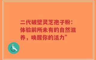 二代破壁灵芝孢子粉：体验前所未有的自然滋养，唤醒你的活力”