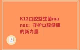 K12口腔益生菌manas：守护口腔健康的新力量