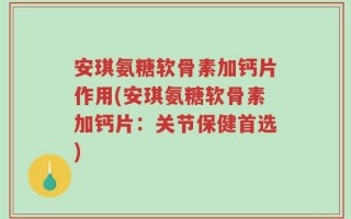 安琪氨糖软骨素加钙片作用(安琪氨糖软骨素加钙片：关节保健首选)
