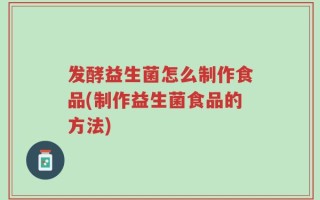 发酵益生菌怎么制作食品(制作益生菌食品的方法)