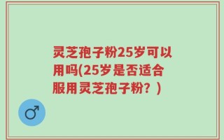 灵芝孢子粉25岁可以用吗(25岁是否适合服用灵芝孢子粉？)