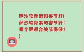 萨沙软骨素和睿节舒(萨沙软骨素与睿节舒：哪个更适合关节保健？)