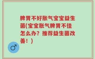 脾胃不好胀气宝宝益生菌(宝宝胀气脾胃不佳怎么办？推荐益生菌改善！)