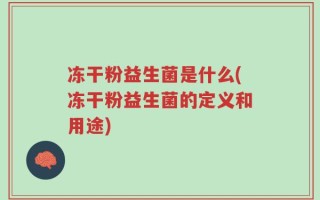 冻干粉益生菌是什么(冻干粉益生菌的定义和用途)