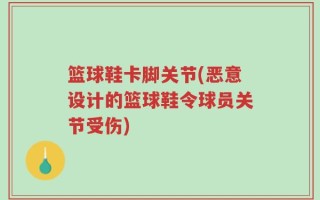 篮球鞋卡脚关节(恶意设计的篮球鞋令球员关节受伤)