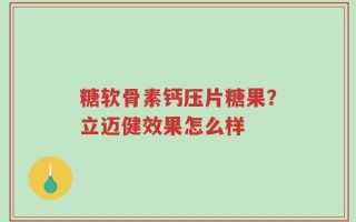 糖软骨素钙压片糖果？立迈健效果怎么样