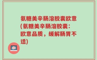 氨糖美辛肠溶胶囊欧意(氨糖美辛肠溶胶囊：欧意品质，缓解肠胃不适)