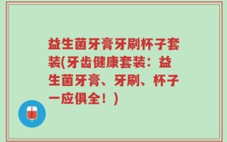 益生菌牙膏牙刷杯子套装(牙齿健康套装：益生菌牙膏、牙刷、杯子一应俱全！)