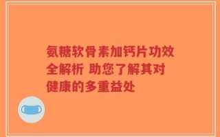 氨糖软骨素加钙片功效全解析 助您了解其对健康的多重益处