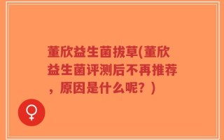 董欣益生菌拔草(董欣益生菌评测后不再推荐，原因是什么呢？)