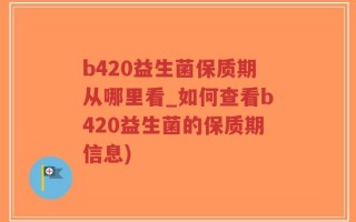 b420益生菌保质期从哪里看_如何查看b420益生菌的保质期信息)