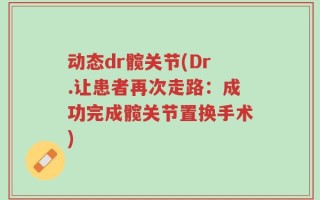 动态dr髋关节(Dr.让患者再次走路：成功完成髋关节置换手术)