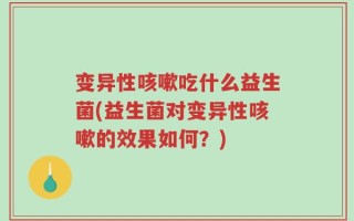 变异性咳嗽吃什么益生菌(益生菌对变异性咳嗽的效果如何？)