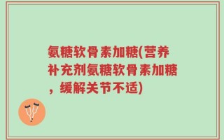 氨糖软骨素加糖(营养补充剂氨糖软骨素加糖，缓解关节不适)