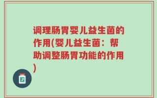 调理肠胃婴儿益生菌的作用(婴儿益生菌：帮助调整肠胃功能的作用)