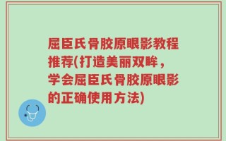 屈臣氏骨胶原眼影教程推荐(打造美丽双眸，学会屈臣氏骨胶原眼影的正确使用方法)