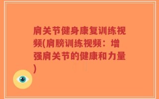 肩关节健身康复训练视频(肩膀训练视频：增强肩关节的健康和力量)
